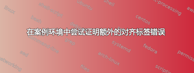 在案例环境中尝试证明额外的对齐标签错误