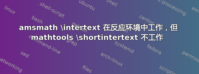 amsmath \intertext 在反应环境中工作，但 mathtools \shortintertext 不工作 