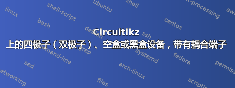 Circuitikz 上的四极子（双极子）、空盒或黑盒设备，带有耦合端子