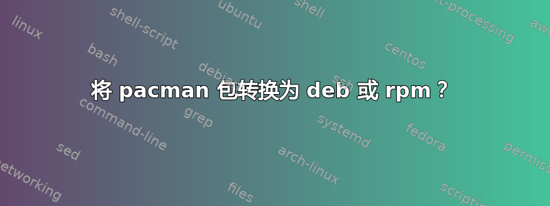 将 pacman 包转换为 deb 或 rpm？