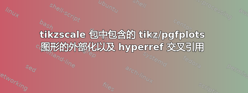 tikzscale 包中包含的 tikz/pgfplots 图形的外部化以及 hyperref 交叉引用