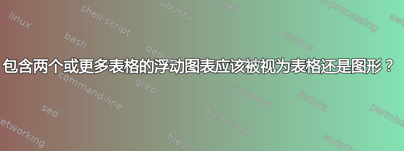 包含两个或更多表格的浮动图表应该被视为表格还是图形？