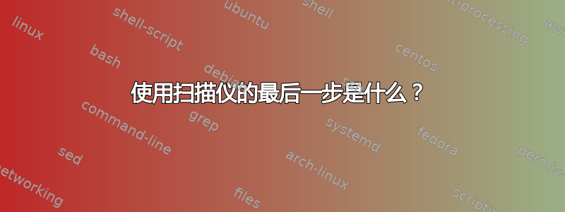 使用扫描仪的最后一步是什么？