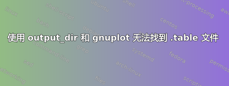 使用 output_dir 和 gnuplot 无法找到 .table 文件