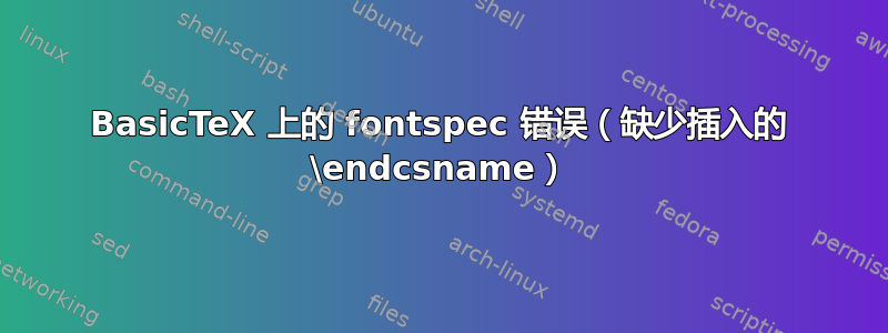 BasicTeX 上的 fontspec 错误（缺少插入的 \endcsname）