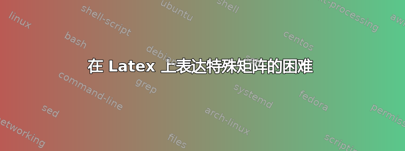 在 Latex 上表达特殊矩阵的困难