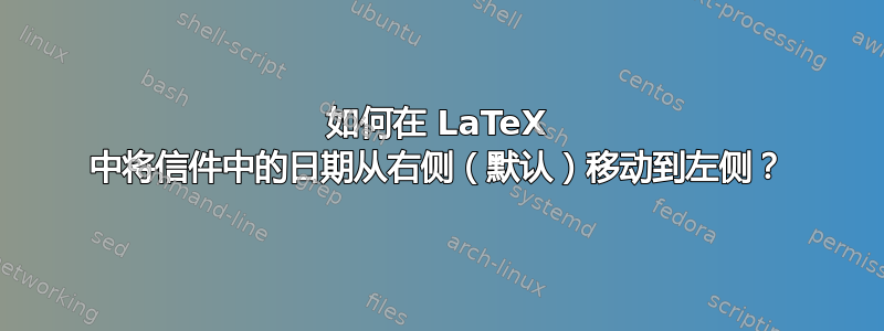 如何在 LaTeX 中将信件中的日期从右侧（默认）移动到左侧？