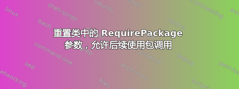 重置类中的 RequirePackage 参数，允许后续使用包调用