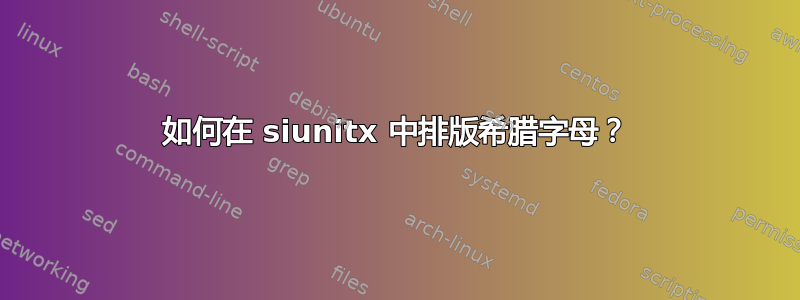 如何在 siunitx 中排版希腊字母？