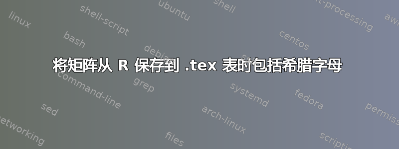 将矩阵从 R 保存到 .tex 表时包括希腊字母