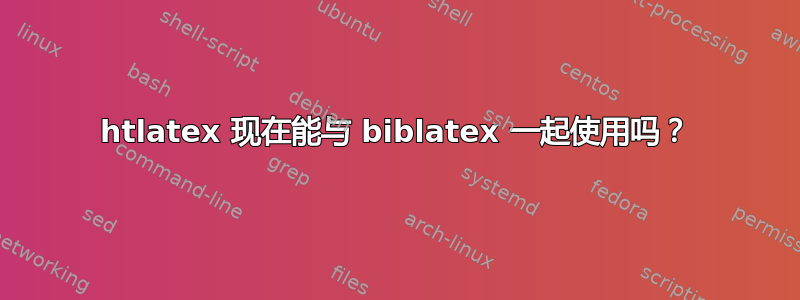 htlatex 现在能与 biblatex 一起使用吗？