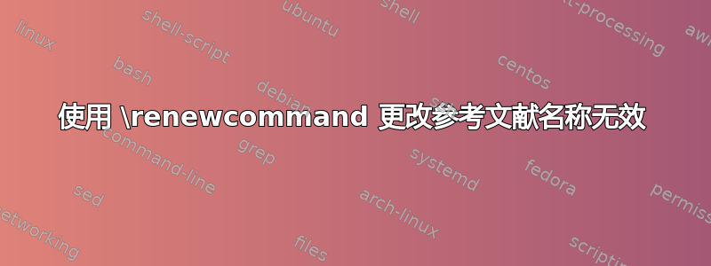 使用 \renewcommand 更改参考文献名称无效