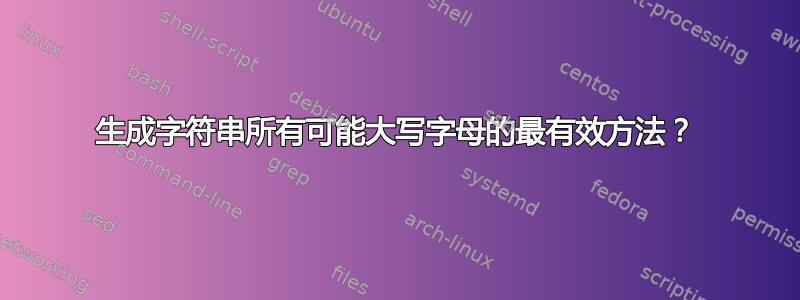 生成字符串所有可能大写字母的最有效方法？