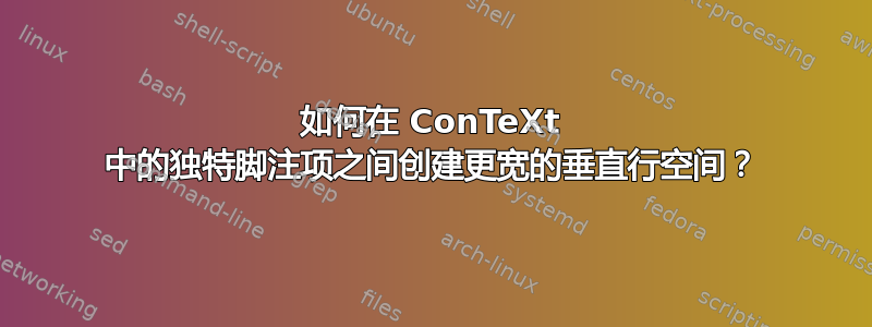 如何在 ConTeXt 中的独特脚注项之间创建更宽的垂直行空间？