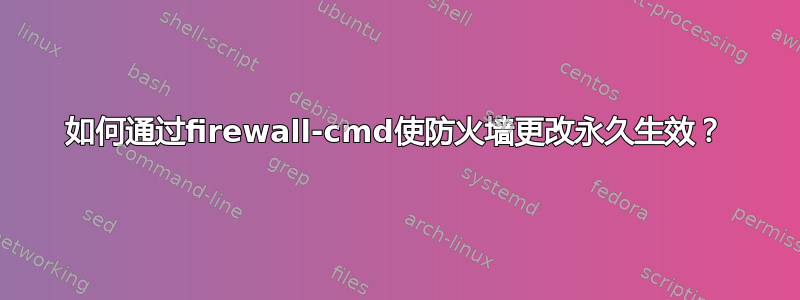 如何通过firewall-cmd使防火墙更改永久生效？