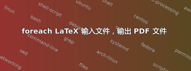 foreach LaTeX 输入文件，输出 PDF 文件