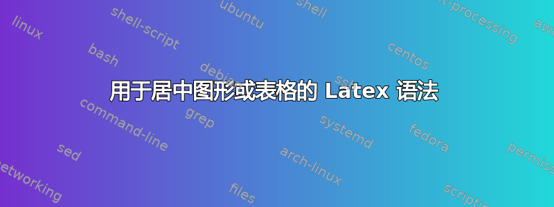 用于居中图形或表格的 Latex 语法