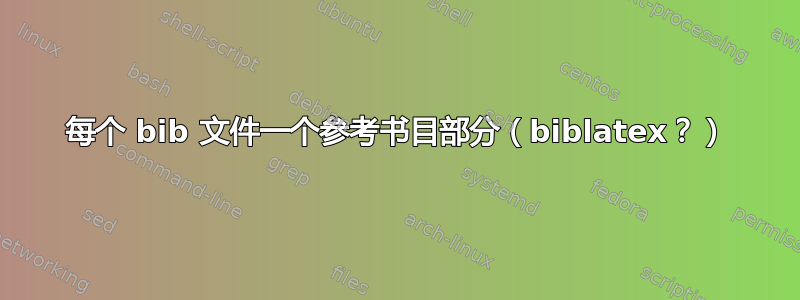 每个 bib 文件一个参考书目部分（biblatex？）