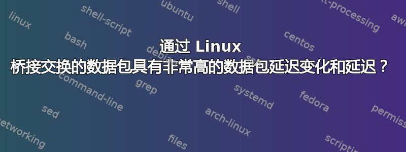 通过 Linux 桥接交换的数据包具有非常高的数据包延迟变化和延迟？ 