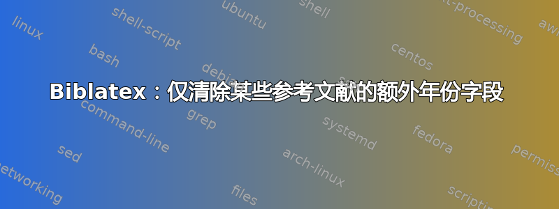 Biblatex：仅清除某些参考文献的额外年份字段