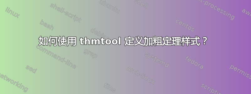 如何使用 thmtool 定义加粗定理样式？