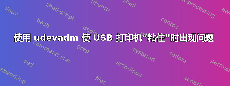 使用 udevadm 使 USB 打印机“粘住”时出现问题