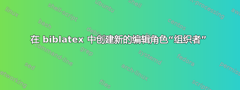 在 biblatex 中创建新的编辑角色“组织者”