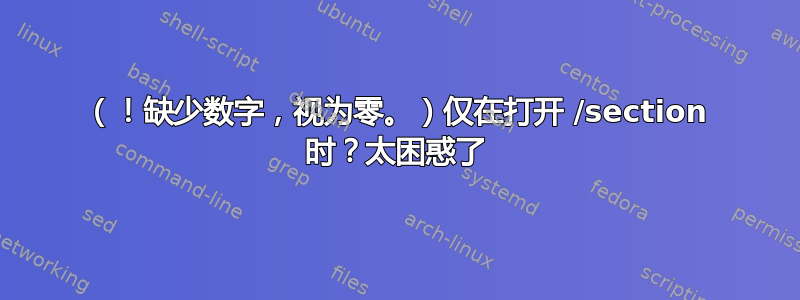 （！缺少数字，视为零。）仅在打开 /section 时？太困惑了