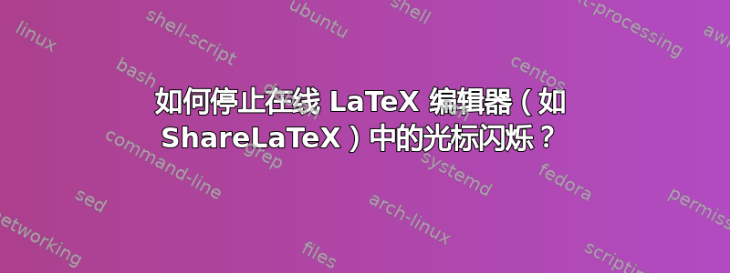 如何停止在线 LaTeX 编辑器（如 ShareLaTeX）中的光标闪烁？