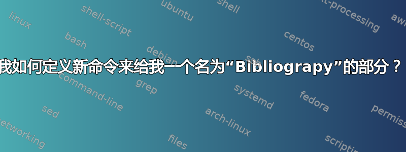 我如何定义新命令来给我一个名为“Bibliograpy”的部分？