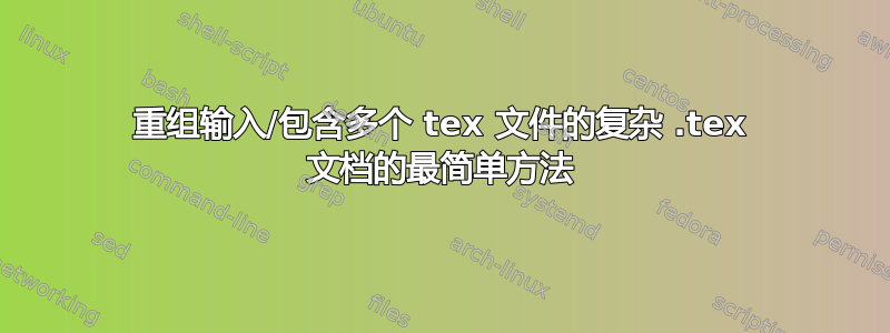 重组输入/包含多个 tex 文件的复杂 .tex 文档的最简单方法