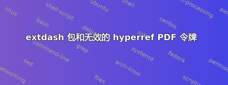 extdash 包和无效的 hyperref PDF 令牌 