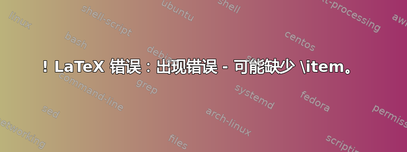 ! LaTeX 错误：出现错误 - 可能缺少 \item。