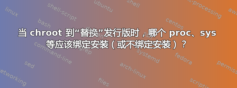 当 chroot 到“替换”发行版时，哪个 proc、sys 等应该绑定安装（或不绑定安装）？