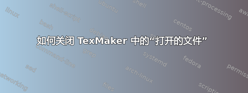 如何关闭 TexMaker 中的“打开的文件”