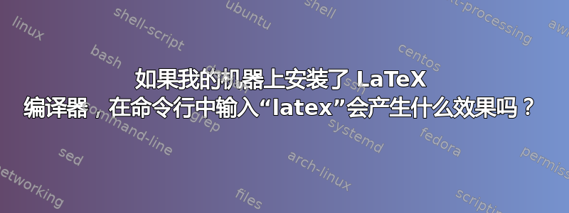 如果我的机器上安装了 LaTeX 编译器，在命令行中输入“latex”会产生什么效果吗？