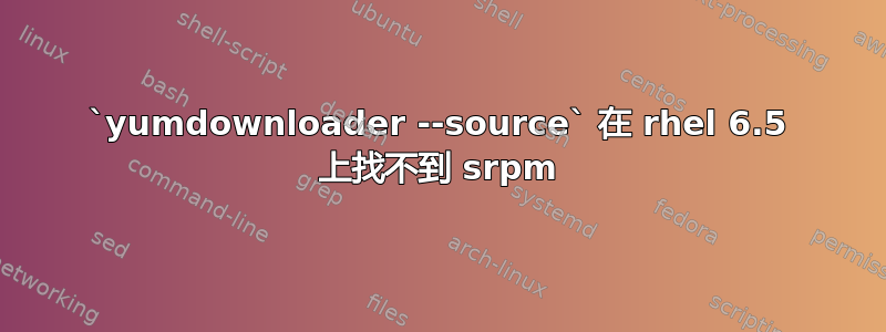 `yumdownloader --source` 在 rhel 6.5 上找不到 srpm