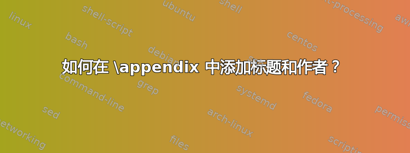 如何在 \appendix 中添加标题和作者？