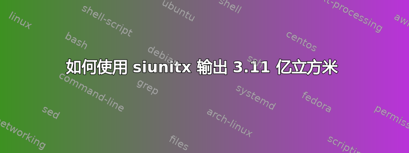 如何使用 siunitx 输出 3.11 亿立方米