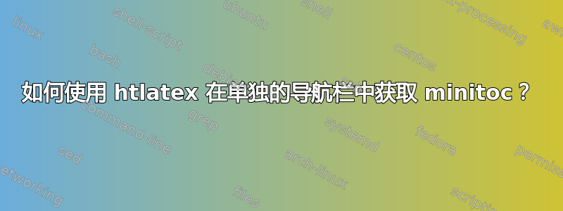 如何使用 htlatex 在单独的导航栏中获取 minitoc？