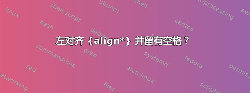 左对齐 {align*} 并留有空格？