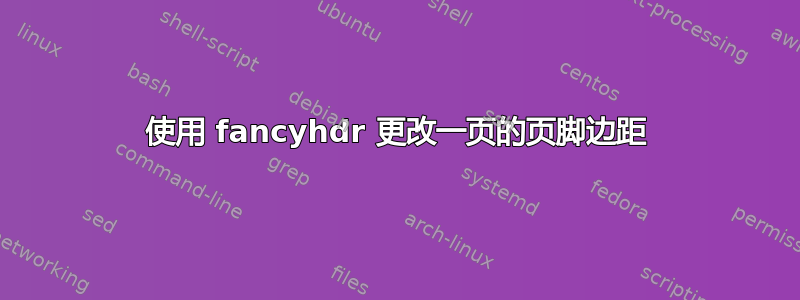 使用 fancyhdr 更改一页的页脚边距