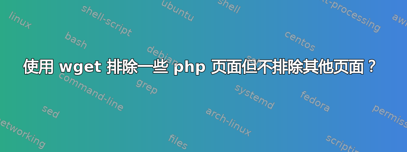 使用 wget 排除一些 php 页面但不排除其他页面？