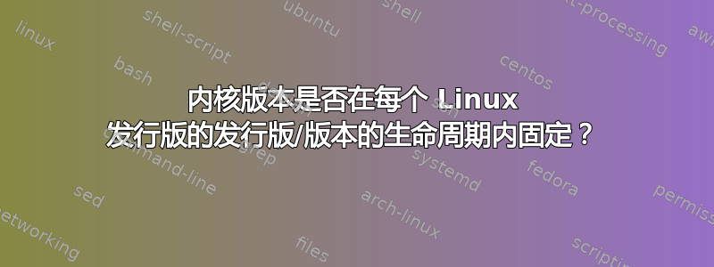 内核版本是否在每个 Linux 发行版的发行版/版本的生命周期内固定？