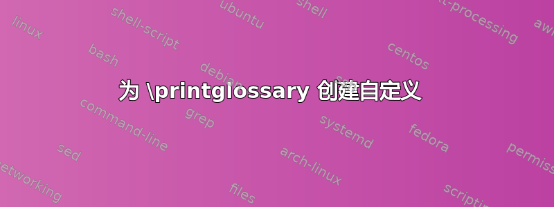 为 \printglossary 创建自定义 