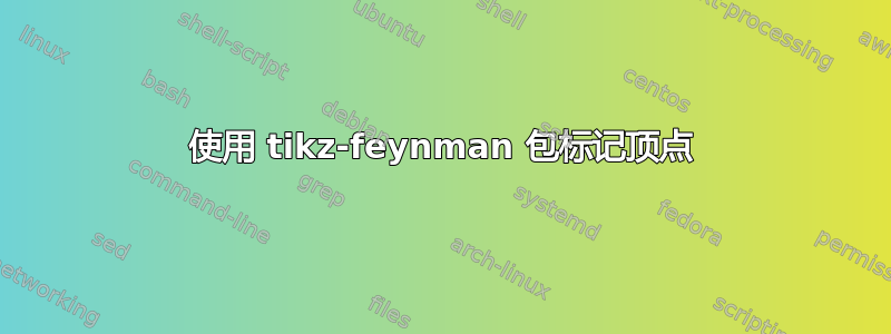 使用 tikz-feynman 包标记顶点