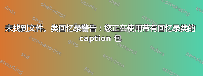 未找到文件。类回忆录警告：您正在使用带有回忆录类的 caption 包