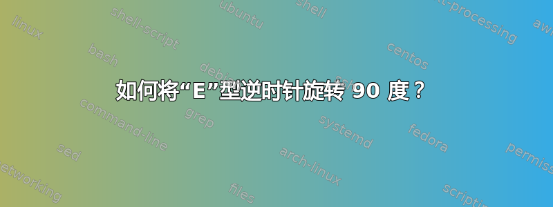 如何将“E”型逆时针旋转 90 度？