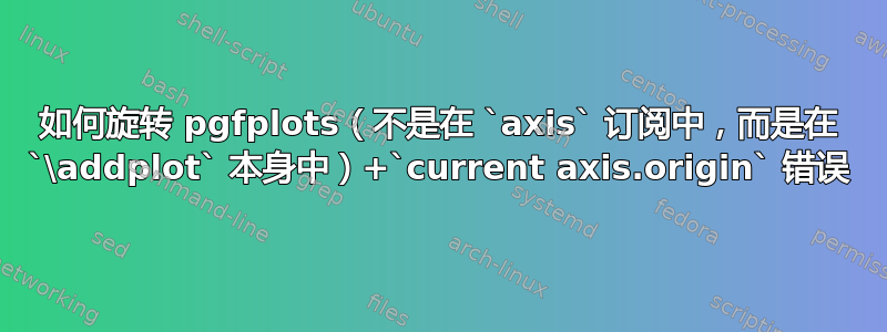 如何旋转 pgfplots（不是在 `axis` 订阅中，而是在 `\addplot` 本身中）+`current axis.origin` 错误