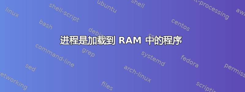 进程是加载到 RAM 中的程序